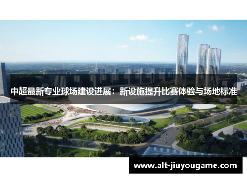 中超最新专业球场建设进展：新设施提升比赛体验与场地标准