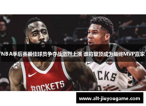 NBA季后赛最佳球员争夺战激烈上演 谁将登顶成为最终MVP赢家