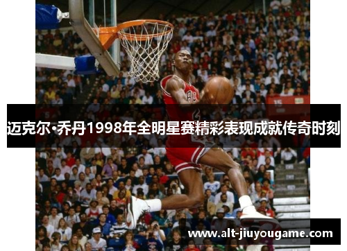 迈克尔·乔丹1998年全明星赛精彩表现成就传奇时刻