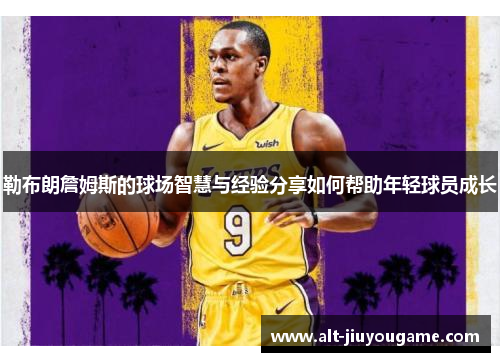 勒布朗詹姆斯的球场智慧与经验分享如何帮助年轻球员成长