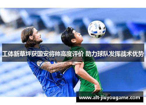 工体新草坪获国安将帅高度评价 助力球队发挥战术优势