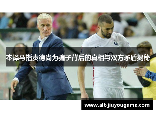 本泽马指责德尚为骗子背后的真相与双方矛盾揭秘