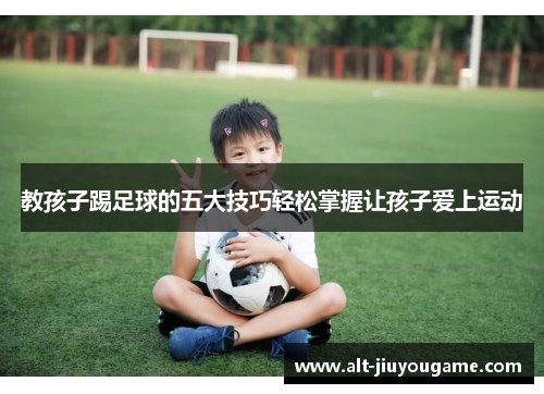 教孩子踢足球的五大技巧轻松掌握让孩子爱上运动