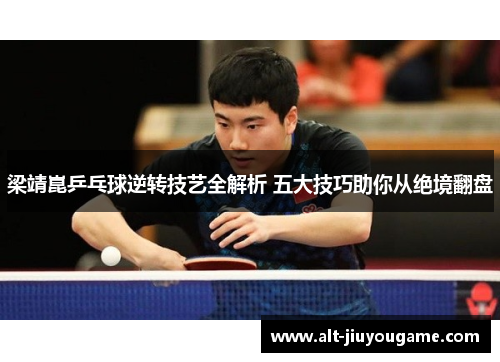 梁靖崑乒乓球逆转技艺全解析 五大技巧助你从绝境翻盘