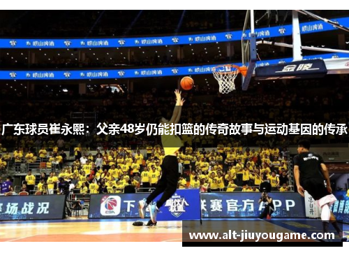 广东球员崔永熙：父亲48岁仍能扣篮的传奇故事与运动基因的传承