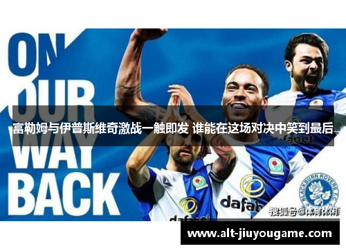 富勒姆与伊普斯维奇激战一触即发 谁能在这场对决中笑到最后