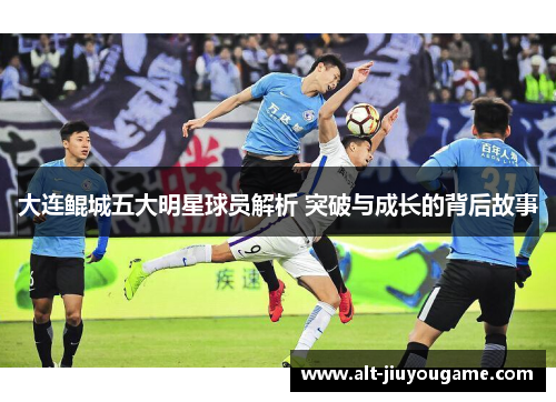 大连鲲城五大明星球员解析 突破与成长的背后故事