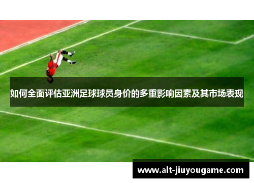 如何全面评估亚洲足球球员身价的多重影响因素及其市场表现