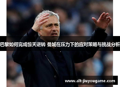 巴黎如何完成惊天逆转 曼城在压力下的应对策略与挑战分析