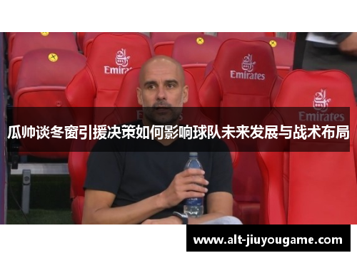 瓜帅谈冬窗引援决策如何影响球队未来发展与战术布局