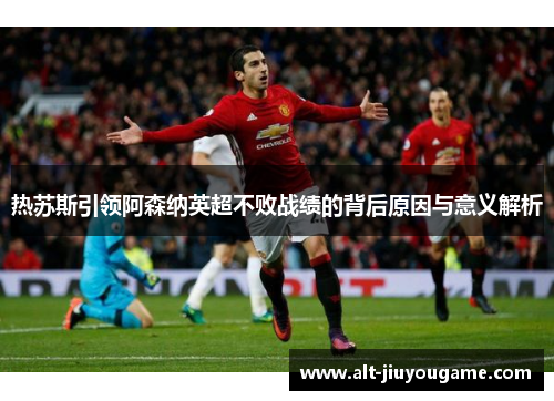 热苏斯引领阿森纳英超不败战绩的背后原因与意义解析