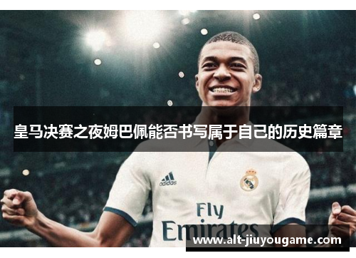 皇马决赛之夜姆巴佩能否书写属于自己的历史篇章