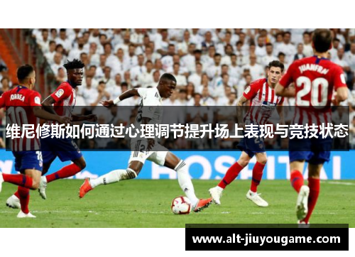 维尼修斯如何通过心理调节提升场上表现与竞技状态