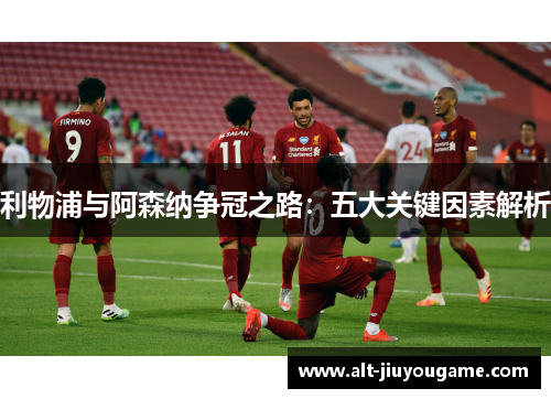 利物浦与阿森纳争冠之路：五大关键因素解析