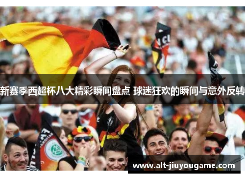 新赛季西超杯八大精彩瞬间盘点 球迷狂欢的瞬间与意外反转