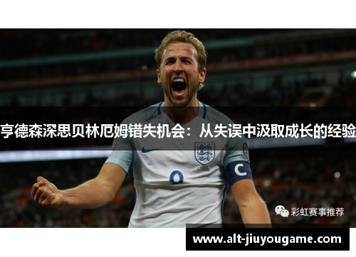 亨德森深思贝林厄姆错失机会：从失误中汲取成长的经验