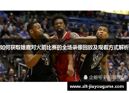 如何获取雄鹿对火箭比赛的全场录像回放及观看方式解析