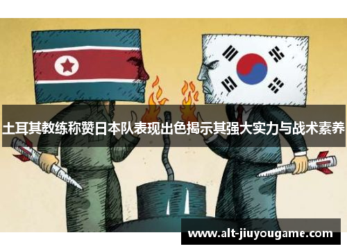 土耳其教练称赞日本队表现出色揭示其强大实力与战术素养