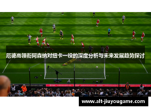 厄德高领衔阿森纳对纽卡一役的深度分析与未来发展趋势探讨