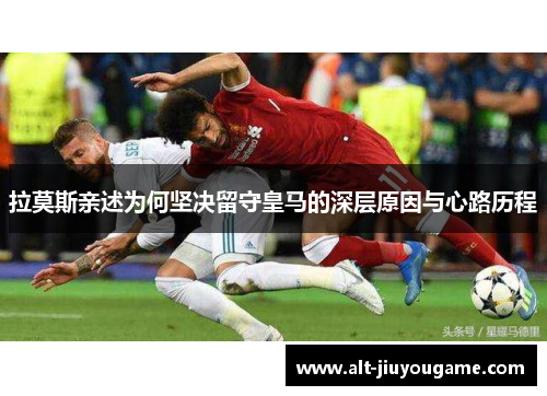 拉莫斯亲述为何坚决留守皇马的深层原因与心路历程