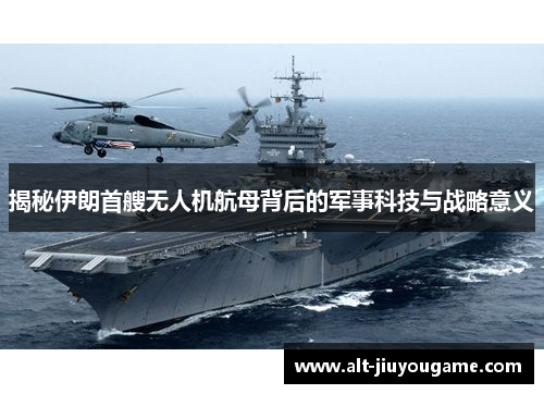 揭秘伊朗首艘无人机航母背后的军事科技与战略意义
