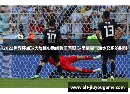 2022世界杯点球大战惊心动魄瞬间回顾 球员荣耀与泪水交织的时刻