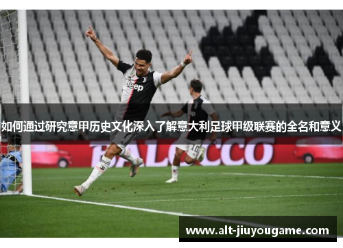 如何通过研究意甲历史文化深入了解意大利足球甲级联赛的全名和意义