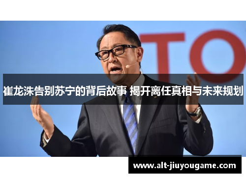 崔龙洙告别苏宁的背后故事 揭开离任真相与未来规划