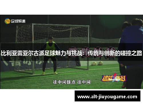 比利亚雷亚尔古派足球魅力与挑战：传统与创新的碰撞之路