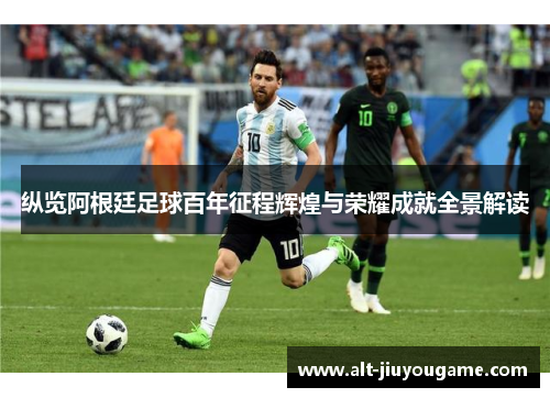 纵览阿根廷足球百年征程辉煌与荣耀成就全景解读