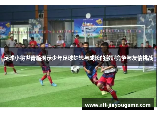 足球小将世青篇揭示少年足球梦想与成长的激烈竞争与友情挑战