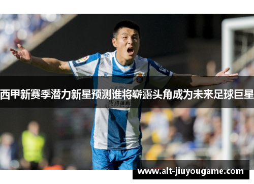 西甲新赛季潜力新星预测谁将崭露头角成为未来足球巨星
