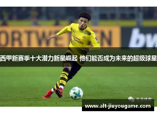 西甲新赛季十大潜力新星崛起 他们能否成为未来的超级球星