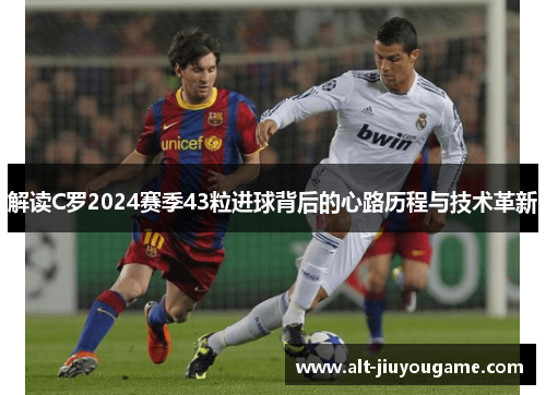 解读C罗2024赛季43粒进球背后的心路历程与技术革新 解读C罗2024赛季43粒进球背后的心路历程与技术革新