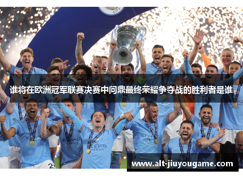 谁将在欧洲冠军联赛决赛中问鼎最终荣耀争夺战的胜利者是谁 谁将在欧洲冠军联赛决赛中问鼎最终荣耀争夺战的胜利者是谁
