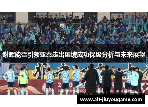 谢晖能否引领亚泰走出困境成功保级分析与未来展望 谢晖能否引领亚泰走出困境成功保级分析与未来展望