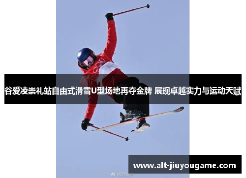 谷爱凌崇礼站自由式滑雪U型场地再夺金牌 展现卓越实力与运动天赋 谷爱凌崇礼站自由式滑雪U型场地再夺金牌 展现卓越实力与运动天赋