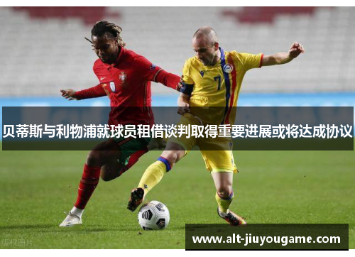 贝蒂斯与利物浦就球员租借谈判取得重要进展或将达成协议