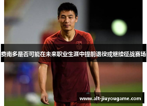费南多是否可能在未来职业生涯中提前退役或继续征战赛场 费南多是否可能在未来职业生涯中提前退役或继续征战赛场