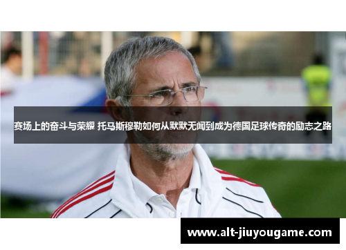 赛场上的奋斗与荣耀 托马斯穆勒如何从默默无闻到成为德国足球传奇的励志之路 赛场上的奋斗与荣耀 托马斯穆勒如何从默默无闻到成为德国足球传奇的励志之路