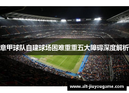 意甲球队自建球场困难重重五大障碍深度解析