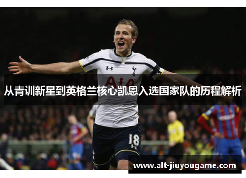 从青训新星到英格兰核心凯恩入选国家队的历程解析 从青训新星到英格兰核心凯恩入选国家队的历程解析
