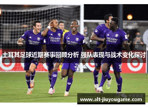 土耳其足球近期赛事回顾分析 强队表现与战术变化探讨
