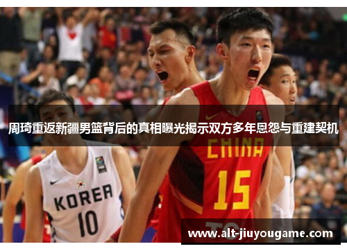 周琦重返新疆男篮背后的真相曝光揭示双方多年恩怨与重建契机 周琦重返新疆男篮背后的真相曝光揭示双方多年恩怨与重建契机