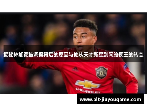 揭秘林加德被调侃背后的原因与他从天才新星到网络梗王的转变 揭秘林加德被调侃背后的原因与他从天才新星到网络梗王的转变