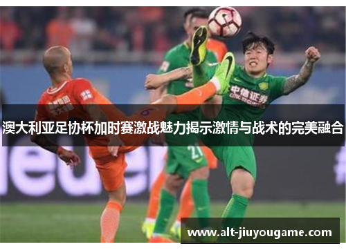 澳大利亚足协杯加时赛激战魅力揭示激情与战术的完美融合 澳大利亚足协杯加时赛激战魅力揭示激情与战术的完美融合