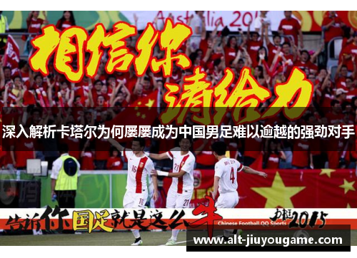 深入解析卡塔尔为何屡屡成为中国男足难以逾越的强劲对手 深入解析卡塔尔为何屡屡成为中国男足难以逾越的强劲对手