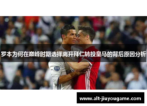 罗本为何在巅峰时期选择离开拜仁转投皇马的背后原因分析 罗本为何在巅峰时期选择离开拜仁转投皇马的背后原因分析