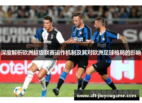 深度解析欧洲超级联赛运作机制及其对欧洲足球格局的影响 深度解析欧洲超级联赛运作机制及其对欧洲足球格局的影响