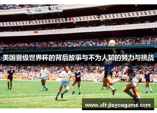 美国晋级世界杯的背后故事与不为人知的努力与挑战 美国晋级世界杯的背后故事与不为人知的努力与挑战